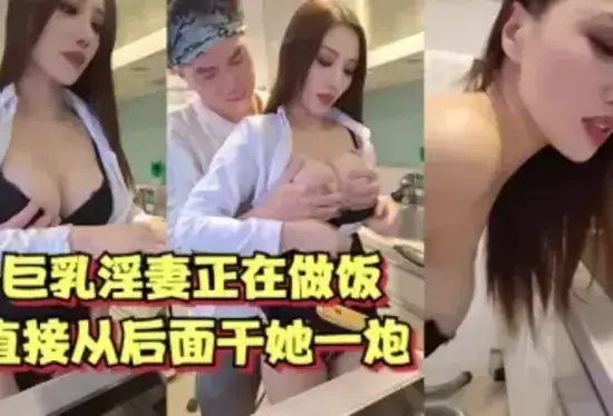 巨乳人妻正在做饭，直接从后面干她一炮【女主10部已更新】