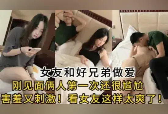 刚见面非常害羞！女友和好兄弟一次尝试做爱